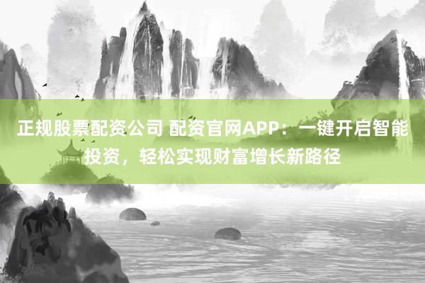 正规股票配资公司 配资官网APP：一键开启智能投资，轻松实现财富增长新路径