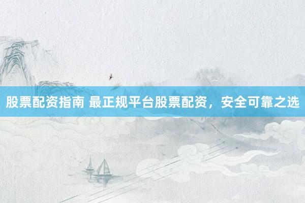 股票配资指南 最正规平台股票配资,安全可靠之选