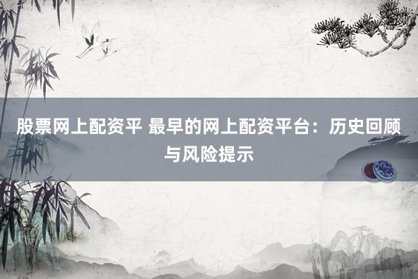 股票网上配资平 最早的网上配资平台:历史回顾与风险提示