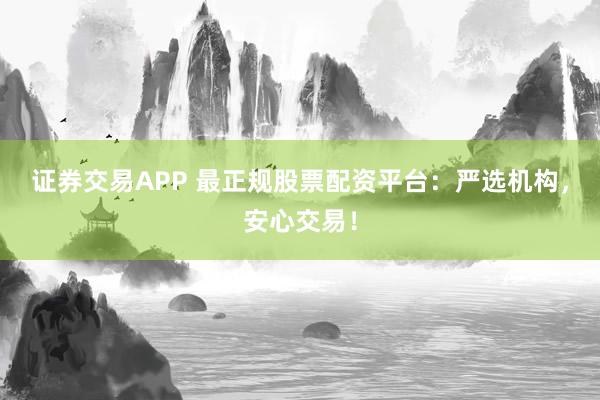 证券交易APP 最正规股票配资平台:严选机构,安心交易!
