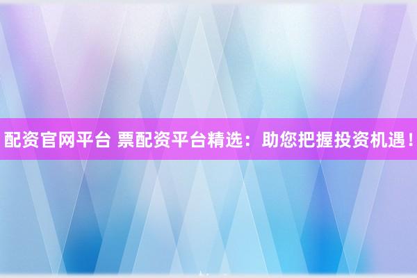 配资官网平台 票配资平台精选:助您把握投资机遇!