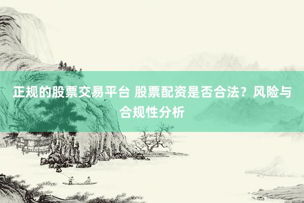 正规的股票交易平台 股票配资是否合法?风险与合规性分析