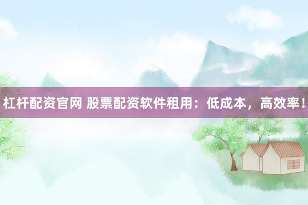 杠杆配资官网 股票配资软件租用:低成本,高效率!