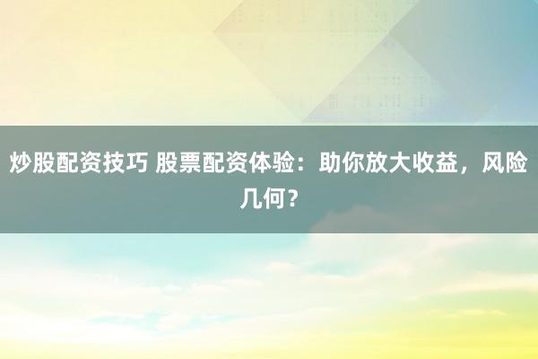 炒股配资技巧 股票配资体验:助你放大收益,风险几何?