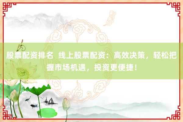 股票配资排名  线上股票配资:高效决策,轻松把握市场机遇,投资更便捷!