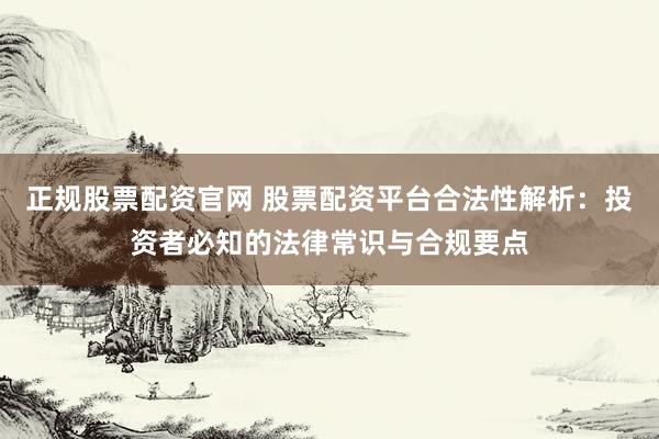 正规股票配资官网 股票配资平台合法性解析：投资者必知的法律常识与合规要点