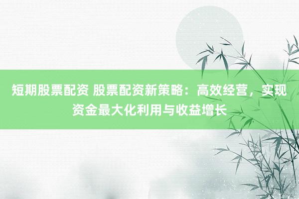短期股票配资 股票配资新策略:高效经营,实现资金最大化利用与收益增长