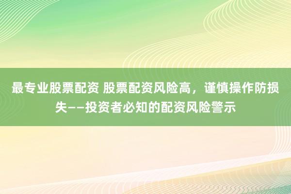 最专业股票配资 股票配资风险高,谨慎操作防损失——投资者必知的配资风险警示