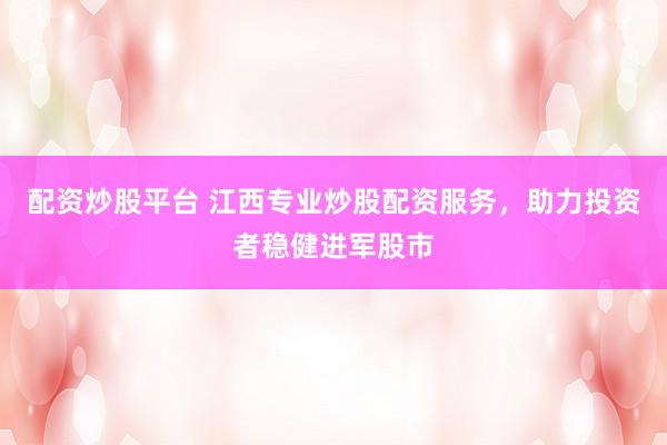 配资炒股平台 江西专业炒股配资服务,助力投资者稳健进军股市