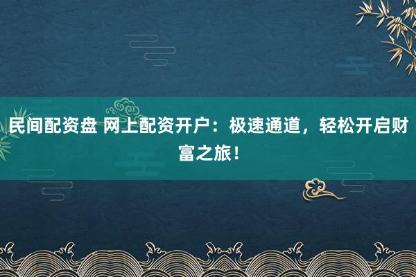 民间配资盘 网上配资开户:极速通道,轻松开启财富之旅!