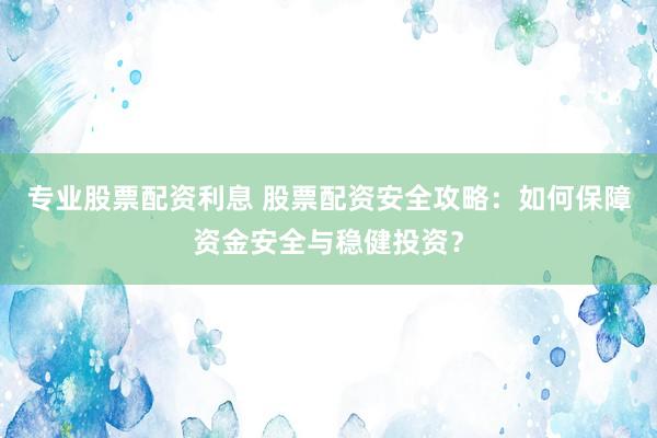 专业股票配资利息 股票配资安全攻略:如何保障资金安全与稳健投资?