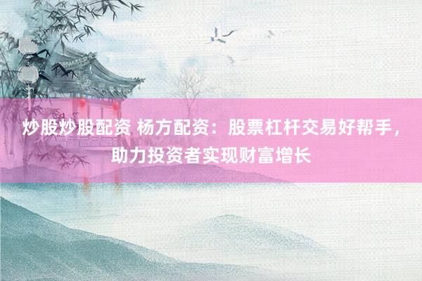 炒股炒股配资 杨方配资：股票杠杆交易好帮手，助力投资者实现财富增长