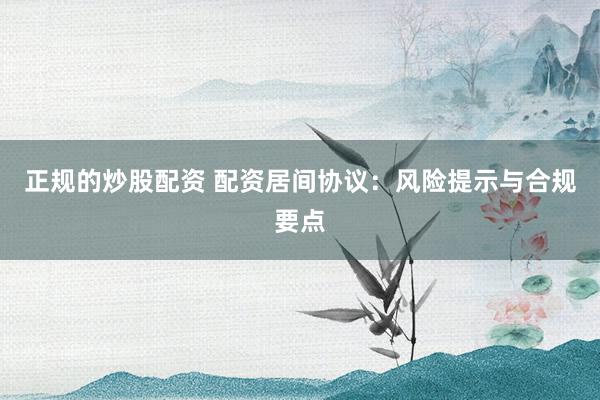 正规的炒股配资 配资居间协议：风险提示与合规要点