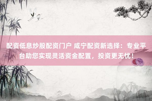 配资低息炒股配资门户 咸宁配资新选择:专业平台助您实现灵活资金配置,投资更无忧!