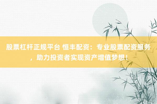 股票杠杆正规平台 恒丰配资:专业股票配资服务,助力投资者实现资产增值梦想!