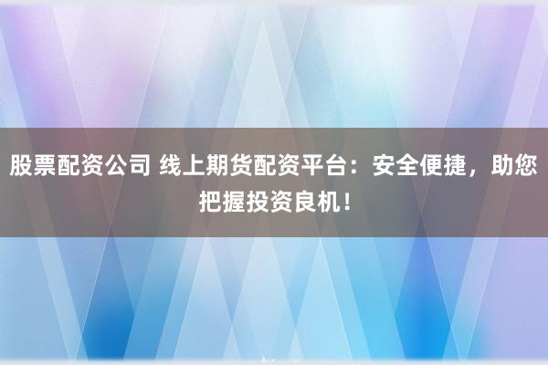 股票配资公司 线上期货配资平台:安全便捷,助您把握投资良机!