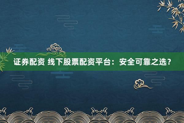 证券配资 线下股票配资平台：安全可靠之选？