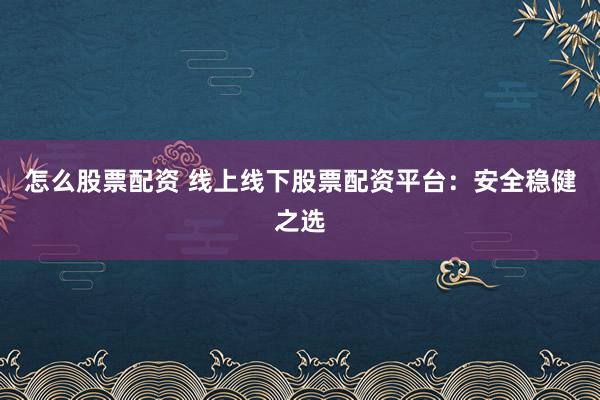 怎么股票配资 线上线下股票配资平台:安全稳健之选