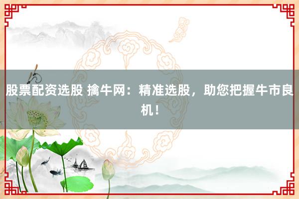 股票配资选股 擒牛网:精准选股,助您把握牛市良机!
