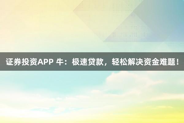 证券投资APP 牛:极速贷款,轻松解决资金难题!