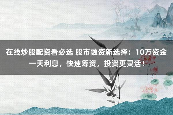 在线炒股配资看必选 股市融资新选择：10万资金一天利息，快速筹资，投资更灵活！