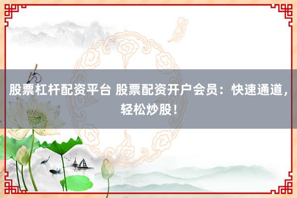 股票杠杆配资平台 股票配资开户会员：快速通道，轻松炒股！
