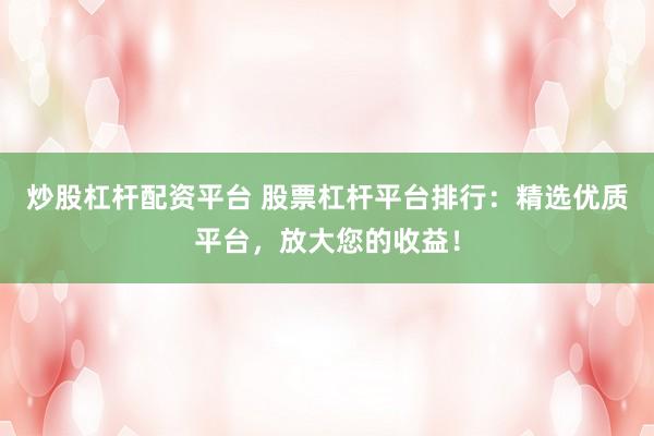 炒股杠杆配资平台 股票杠杆平台排行：精选优质平台，放大您的收益！