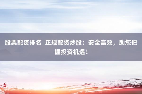 股票配资排名  正规配资炒股：安全高效，助您把握投资机遇！