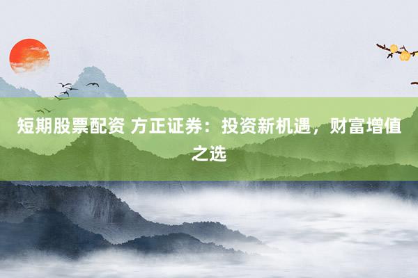 短期股票配资 方正证券：投资新机遇，财富增值之选