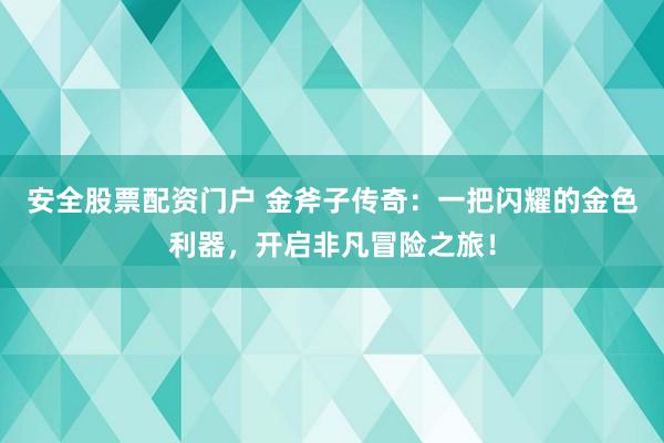 安全股票配资门户 金斧子传奇：一把闪耀的金色利器，开启非凡冒险之旅！
