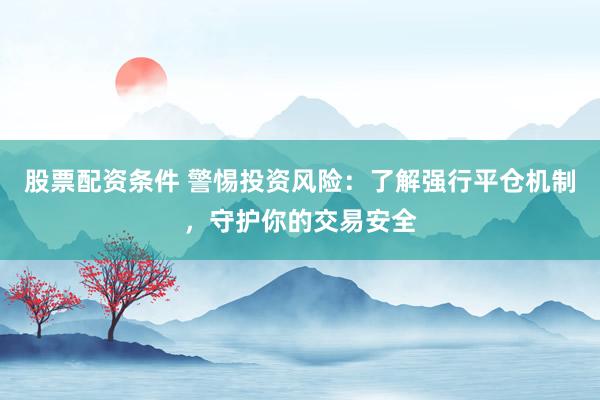股票配资条件 警惕投资风险:了解强行平仓机制,守护你的交易安全