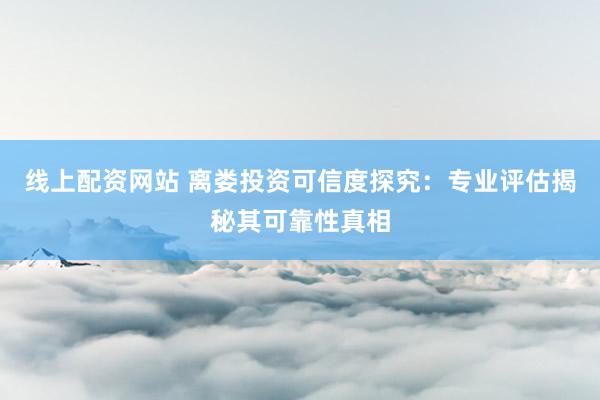 线上配资网站 离娄投资可信度探究:专业评估揭秘其可靠性真相