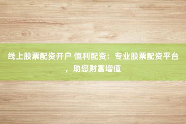 线上股票配资开户 恒利配资:专业股票配资平台,助您财富增值