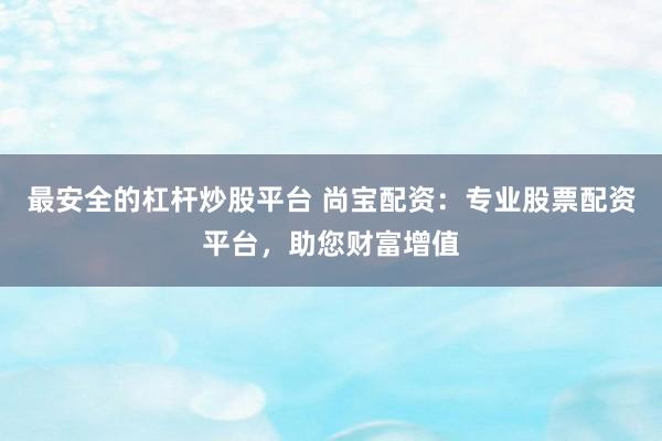 最安全的杠杆炒股平台 尚宝配资：专业股票配资平台，助您财富增值