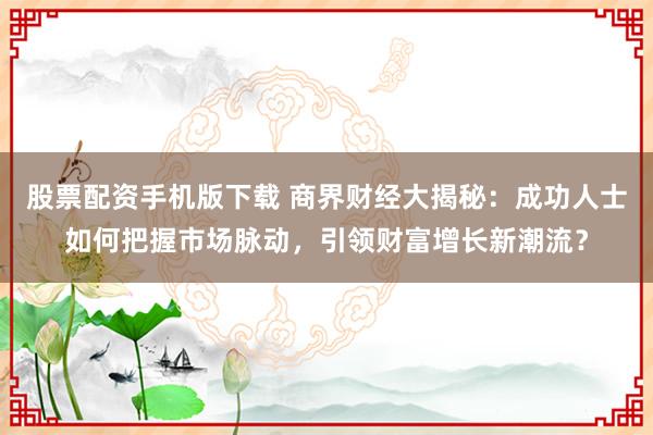 股票配资手机版下载 商界财经大揭秘:成功人士如何把握市场脉动,引领财富增长新潮流?
