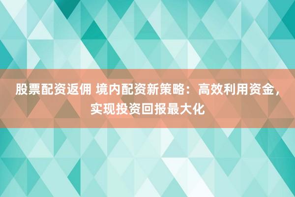 股票配资返佣 境内配资新策略:高效利用资金,实现投资回报最大化