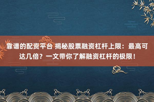 靠谱的配资平台 揭秘股票融资杠杆上限:最高可达几倍?一文带你了解融资杠杆的极限!