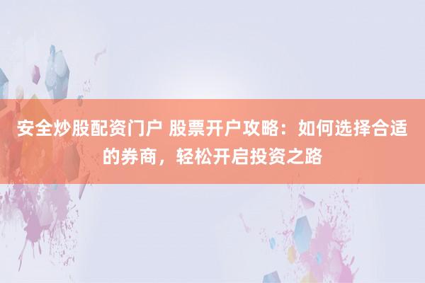 安全炒股配资门户 股票开户攻略:如何选择合适的券商,轻松开启投资之路