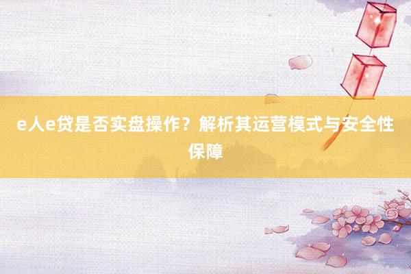 e人e贷是否实盘操作？解析其运营模式与安全性保障