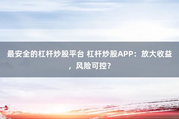 最安全的杠杆炒股平台 杠杆炒股APP:放大收益,风险可控?