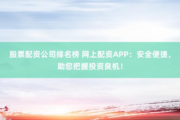 股票配资公司排名榜 网上配资APP:安全便捷,助您把握投资良机!