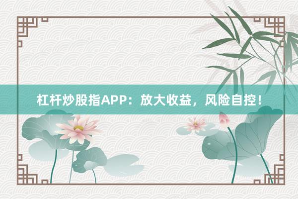 杠杆炒股指APP：放大收益，风险自控！