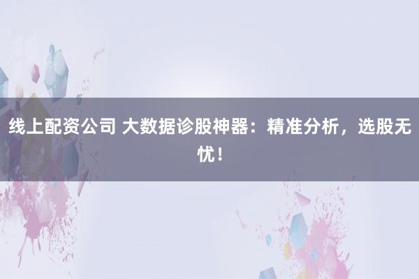 线上配资公司 大数据诊股神器：精准分析，选股无忧！