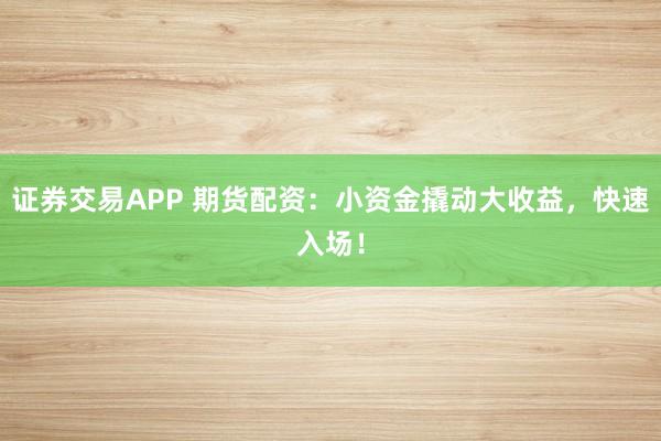 证券交易APP 期货配资：小资金撬动大收益，快速入场！
