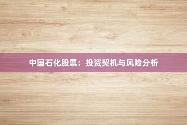 中国石化股票:投资契机与风险分析