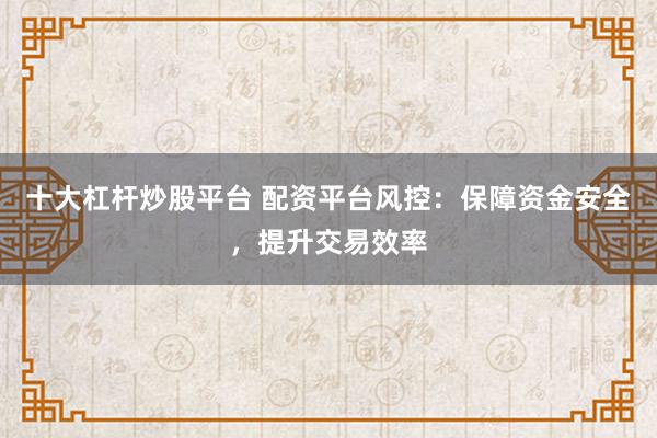 十大杠杆炒股平台 配资平台风控:保障资金安全,提升交易效率