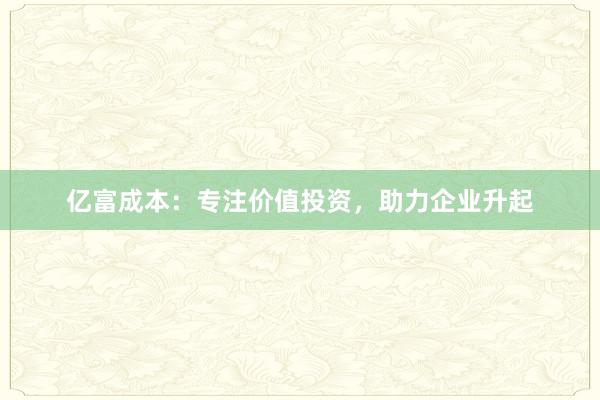 亿富成本:专注价值投资,助力企业升起