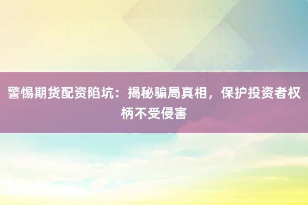 警惕期货配资陷坑：揭秘骗局真相，保护投资者权柄不受侵害