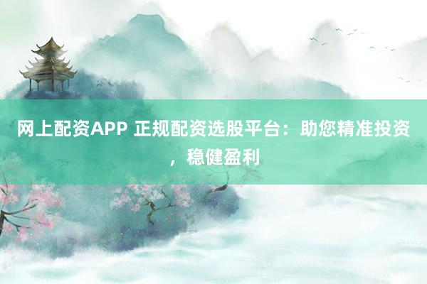 网上配资APP 正规配资选股平台：助您精准投资，稳健盈利