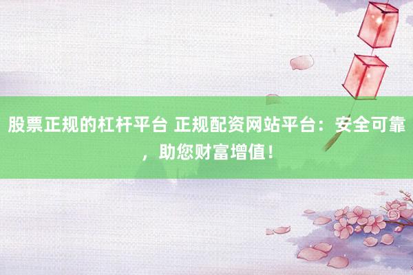 股票正规的杠杆平台 正规配资网站平台：安全可靠，助您财富增值！